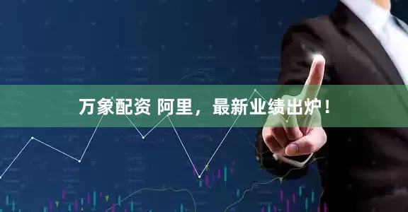万象配资 阿里，最新业绩出炉！
