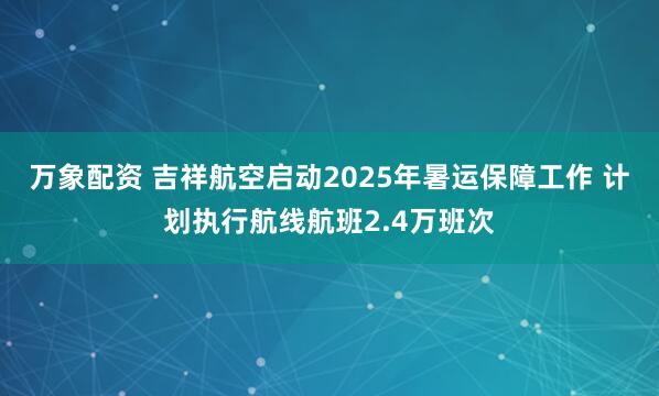 万象配资 吉祥航空启动2025年暑运保障工作 计划执行航线航班2.4万班次
