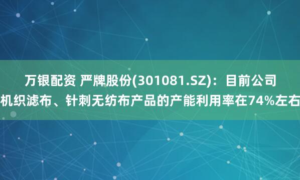 万银配资 严牌股份(301081.SZ)：目前公司机织滤布、针刺无纺布产品的产能利用率在74%左右
