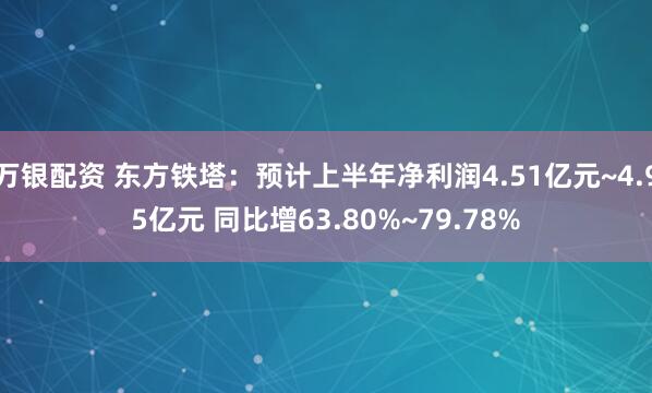 万银配资 东方铁塔：预计上半年净利润4.51亿元~4.95亿元 同比增63.80%~79.78%
