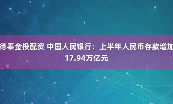 德泰金投配资 中国人民银行：上半年人民币存款增加17.94万亿元