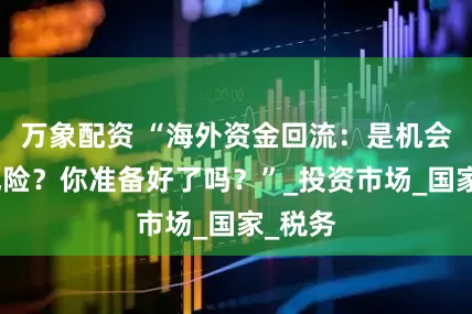 万象配资 “海外资金回流：是机会还是风险？你准备好了吗？”_投资市场_国家_税务