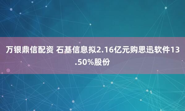 万银鼎信配资 石基信息拟2.16亿元购思迅软件13.50%股份