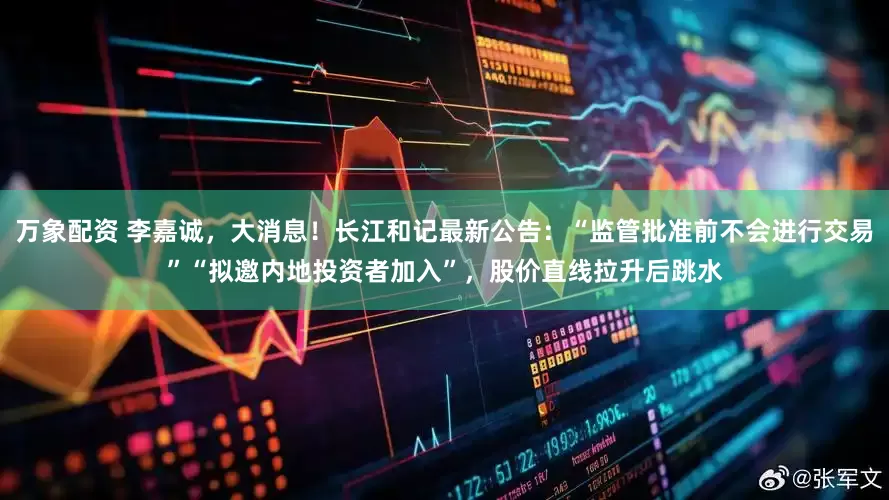 万象配资 李嘉诚，大消息！长江和记最新公告：“监管批准前不会进行交易”“拟邀内地投资者加入”，股价直线拉升后跳水