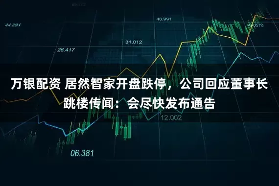 万银配资 居然智家开盘跌停，公司回应董事长跳楼传闻：会尽快发布通告