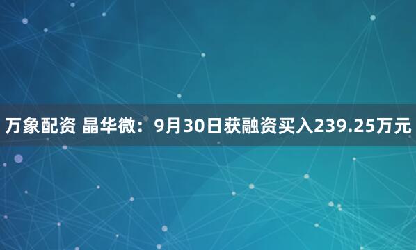 万象配资 晶华微：9月30日获融资买入239.25万元