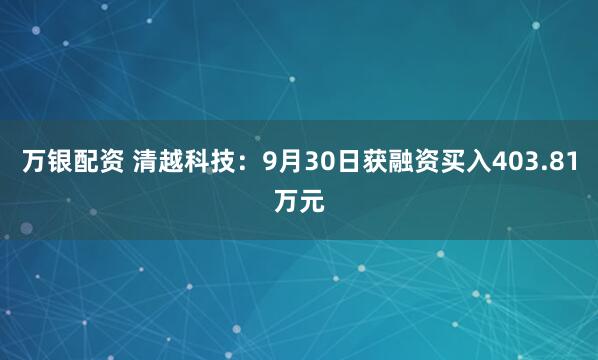 万银配资 清越科技：9月30日获融资买入403.81万元