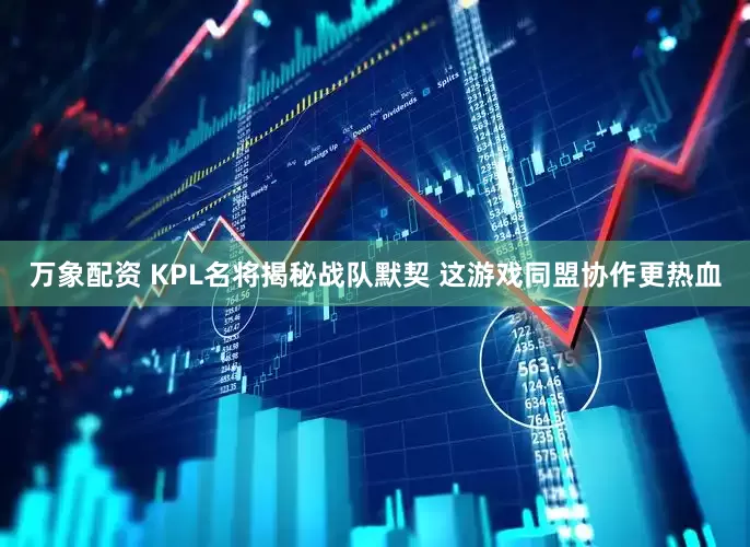 万象配资 KPL名将揭秘战队默契 这游戏同盟协作更热血