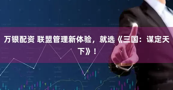万银配资 联盟管理新体验，就选《三国：谋定天下》！