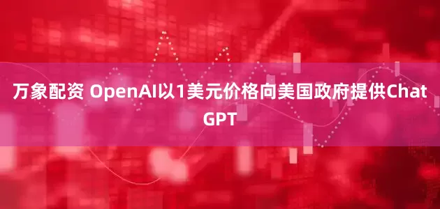 万象配资 OpenAI以1美元价格向美国政府提供ChatGPT