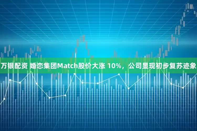 万银配资 婚恋集团Match股价大涨 10%，公司显现初步复苏迹象
