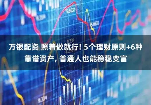 万银配资 照着做就行! 5个理财原则+6种靠谱资产, 普通人也能稳稳变富