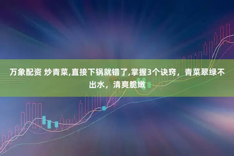 万象配资 炒青菜,直接下锅就错了,掌握3个诀窍，青菜翠绿不出水，清爽脆嫩