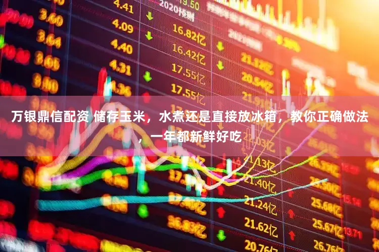 万银鼎信配资 储存玉米，水煮还是直接放冰箱，教你正确做法，一年都新鲜好吃
