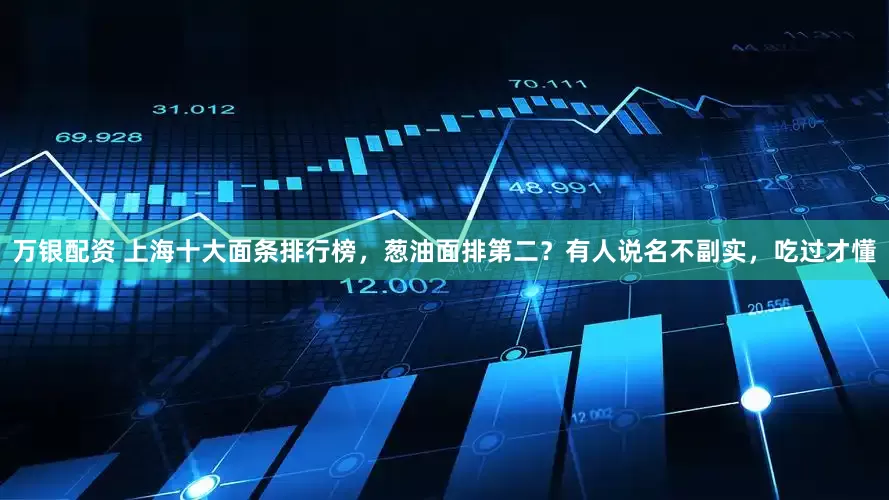 万银配资 上海十大面条排行榜，葱油面排第二？有人说名不副实，吃过才懂