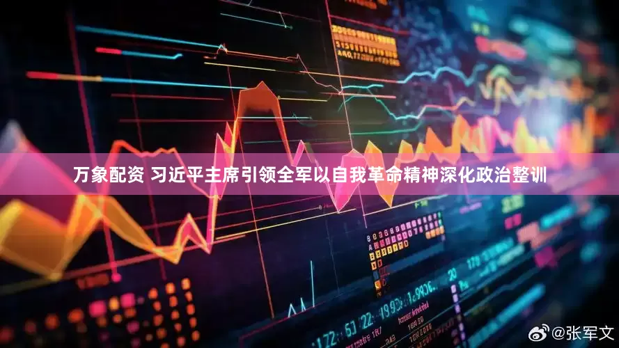 万象配资 习近平主席引领全军以自我革命精神深化政治整训