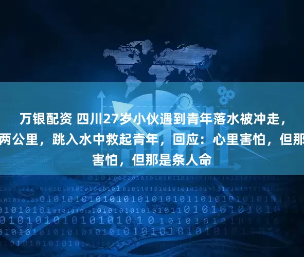 万银配资 四川27岁小伙遇到青年落水被冲走，深夜追出两公里，跳入水中救起青年，回应：心里害怕，但那是条人命