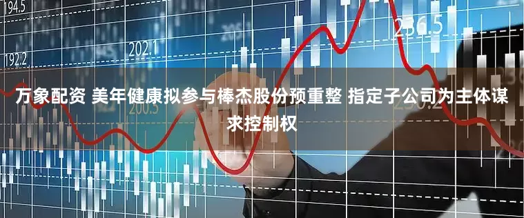 万象配资 美年健康拟参与棒杰股份预重整 指定子公司为主体谋求控制权