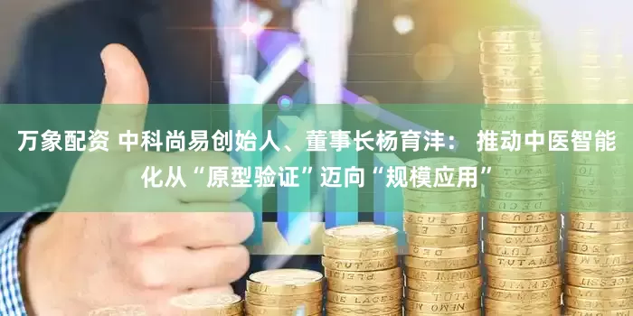 万象配资 中科尚易创始人、董事长杨育沣： 推动中医智能化从“原型验证”迈向“规模应用”