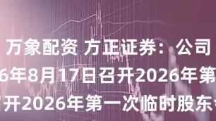 万象配资 方正证券：公司将于2026年8月17日召开2026年第一次临时股东会