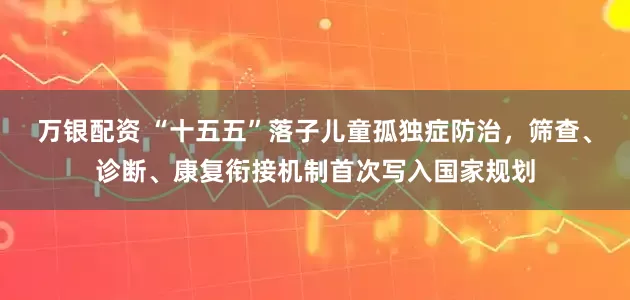 万银配资 “十五五”落子儿童孤独症防治，筛查、诊断、康复衔接机制首次写入国家规划